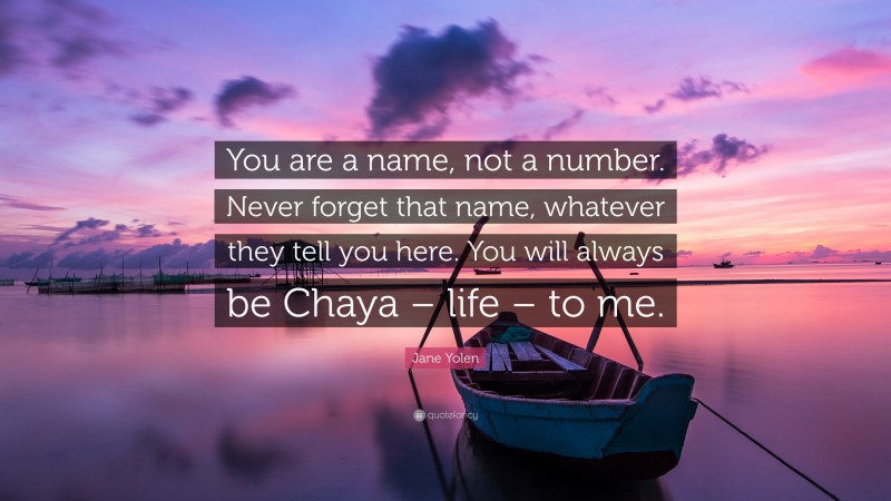 Jane Yolen Quote: “You are a name, not a number. Never forget that name, whatever they tell you here. You will always be Chaya – life – to me.”