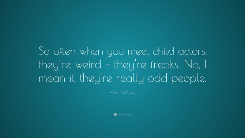 Helen McCrory Quote: “So often when you meet child actors, they’re weird – they’re freaks. No, I mean it, they’re really odd people.”