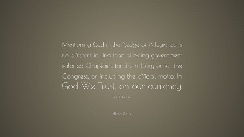 Orrin Hatch Quote: “Mentioning God in the Pledge of Allegiance is no different in kind than allowing government salaried Chaplains for the military or for the Congress, or including the official motto, In God We Trust, on our currency.”