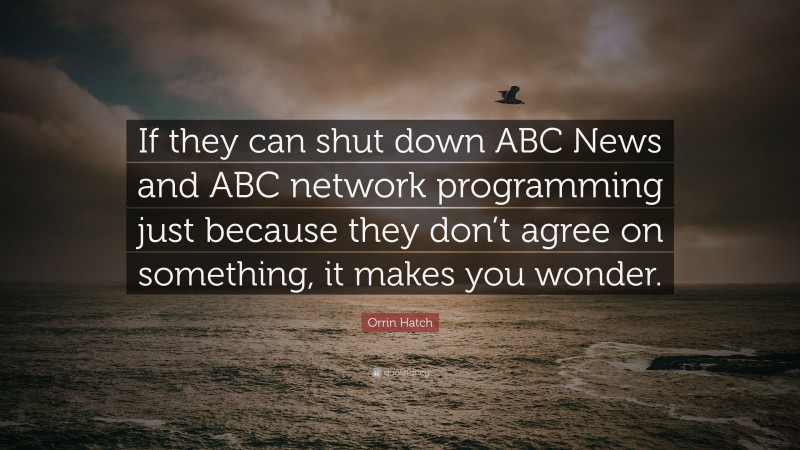 Orrin Hatch Quote: “If they can shut down ABC News and ABC network programming just because they don’t agree on something, it makes you wonder.”