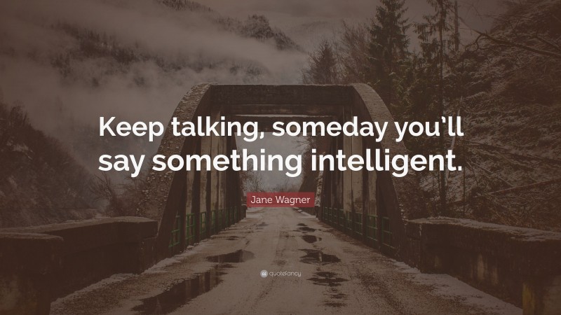 Jane Wagner Quote: “Keep talking, someday you’ll say something intelligent.”