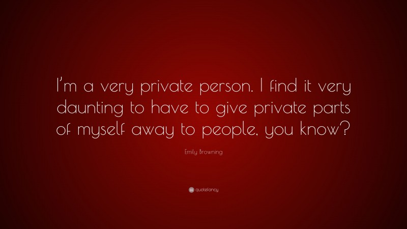 Emily Browning Quote: “I’m a very private person. I find it very daunting to have to give private parts of myself away to people, you know?”