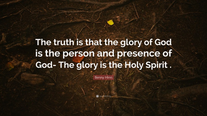 Benny Hinn Quote: “The truth is that the glory of God is the person and presence of God- The glory is the Holy Spirit .”