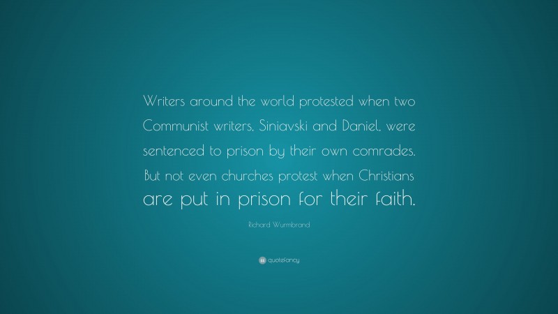 Richard Wurmbrand Quote: “Writers around the world protested when two Communist writers, Siniavski and Daniel, were sentenced to prison by their own comrades. But not even churches protest when Christians are put in prison for their faith.”