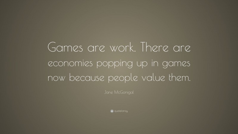 Jane McGonigal Quote: “Games are work. There are economies popping up in games now because people value them.”
