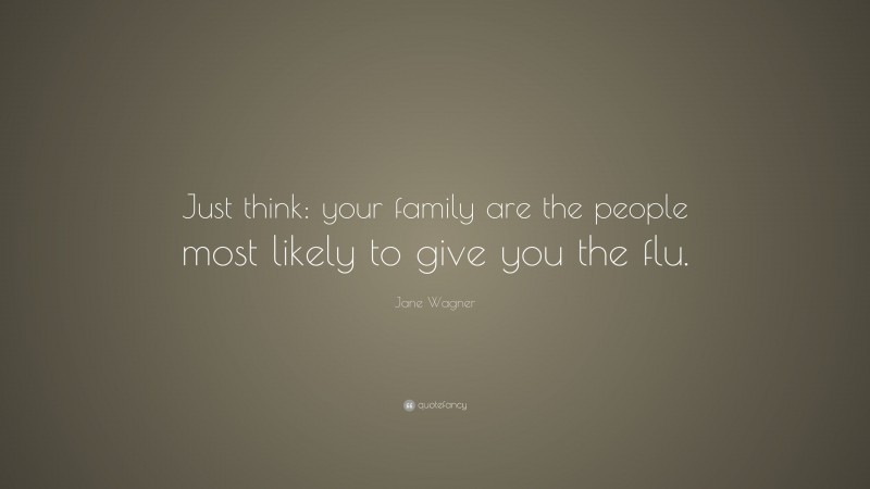 Jane Wagner Quote: “Just think: your family are the people most likely to give you the flu.”