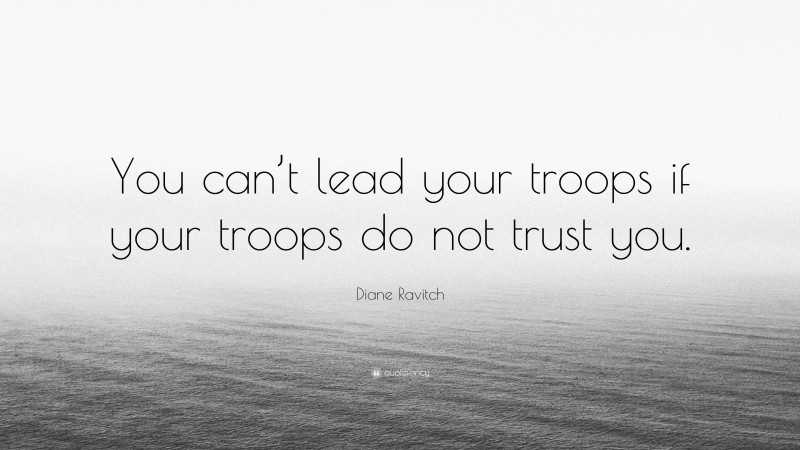 Diane Ravitch Quote: “You can’t lead your troops if your troops do not trust you.”