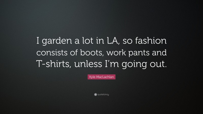 Kyle MacLachlan Quote: “I garden a lot in LA, so fashion consists of boots, work pants and T-shirts, unless I’m going out.”