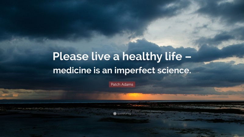 Patch Adams Quote: “Please live a healthy life – medicine is an imperfect science.”