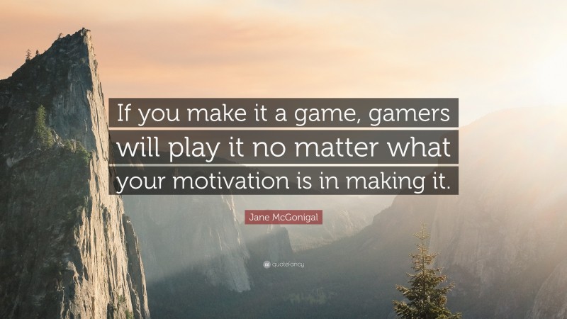 Jane McGonigal Quote: “If you make it a game, gamers will play it no matter what your motivation is in making it.”
