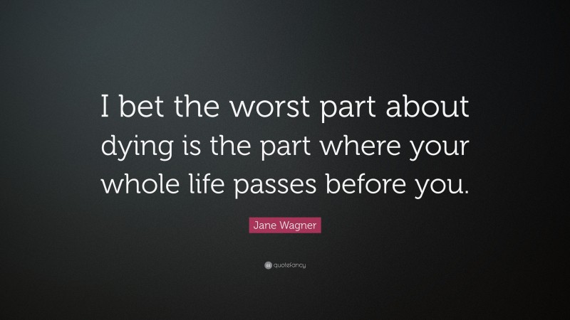 Jane Wagner Quote: “I bet the worst part about dying is the part where your whole life passes before you.”