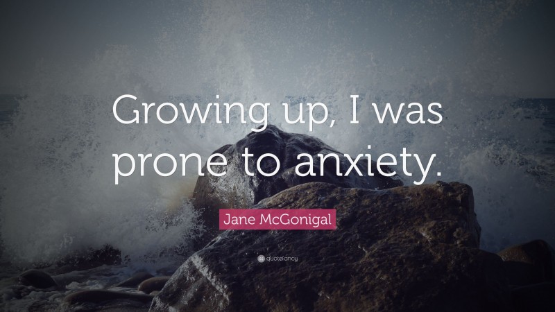 Jane McGonigal Quote: “Growing up, I was prone to anxiety.”