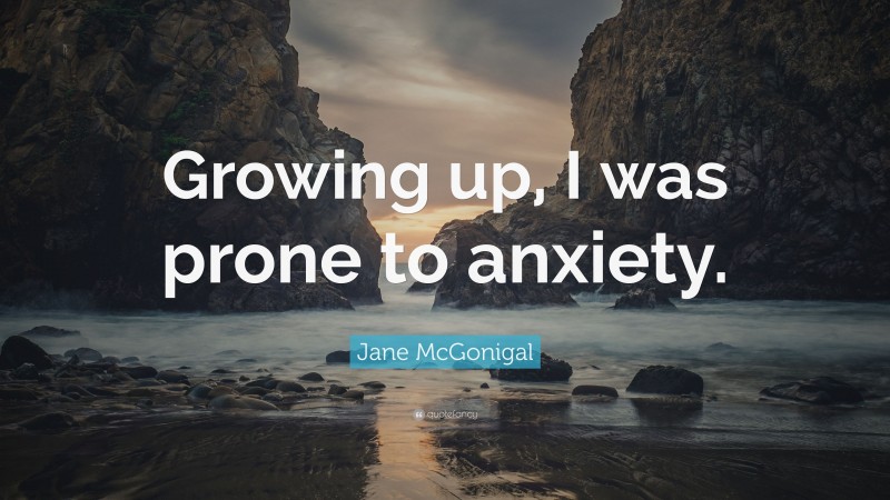 Jane McGonigal Quote: “Growing up, I was prone to anxiety.”