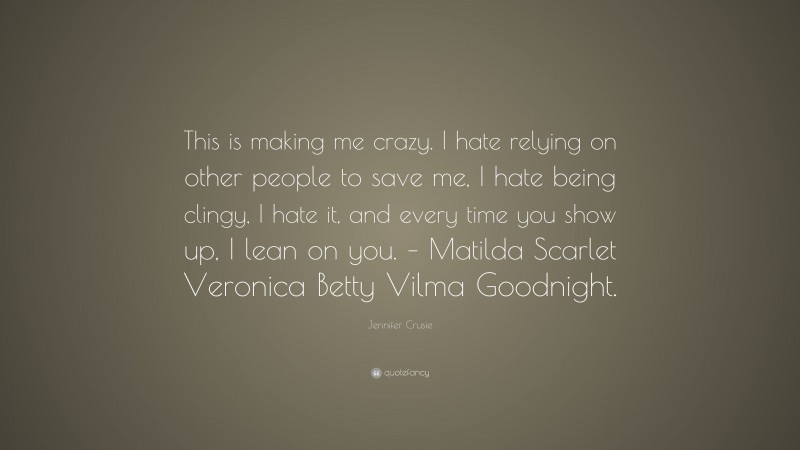 Jennifer Crusie Quote: “This is making me crazy. I hate relying on other people to save me, I hate being clingy, I hate it, and every time you show up, I lean on you. – Matilda Scarlet Veronica Betty Vilma Goodnight.”