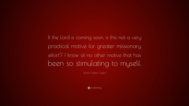 James Hudson Taylor Quote: “If the Lord is coming soon, is this not a very practical motive for greater missionary effort? I know of no other motive that has been so stimulating to myself.”
