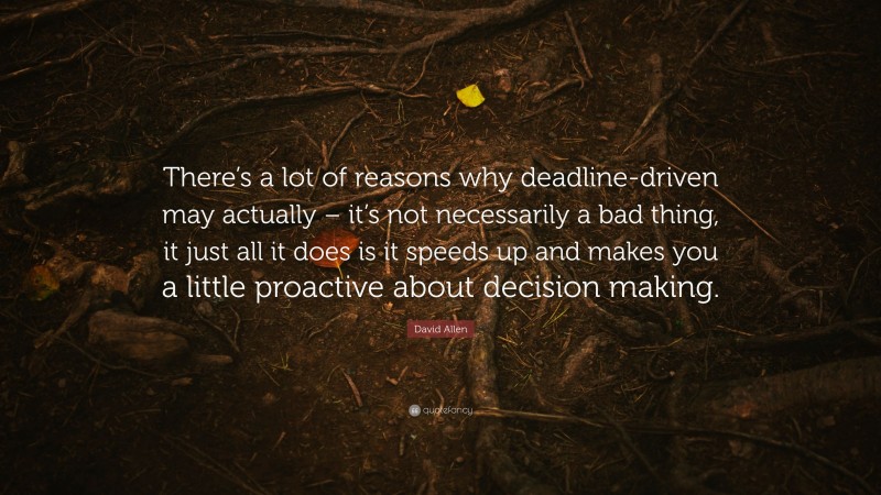 David Allen Quote: “There’s a lot of reasons why deadline-driven may actually – it’s not necessarily a bad thing, it just all it does is it speeds up and makes you a little proactive about decision making.”