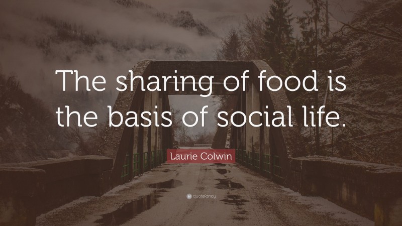 Laurie Colwin Quote: “The sharing of food is the basis of social life.”