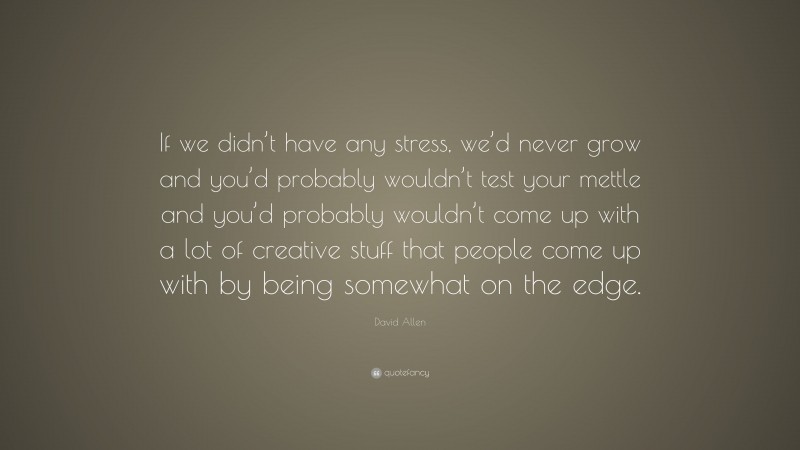 David Allen Quote: “If we didn’t have any stress, we’d never grow and you’d probably wouldn’t test your mettle and you’d probably wouldn’t come up with a lot of creative stuff that people come up with by being somewhat on the edge.”