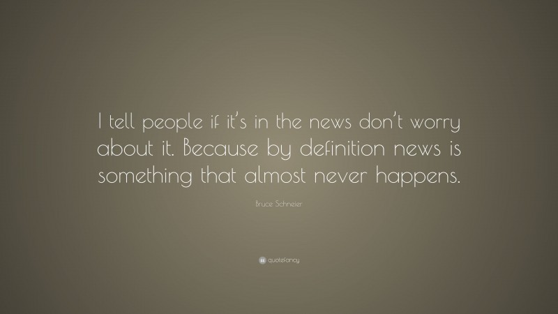 Bruce Schneier Quote: “I tell people if it’s in the news don’t worry about it. Because by definition news is something that almost never happens.”