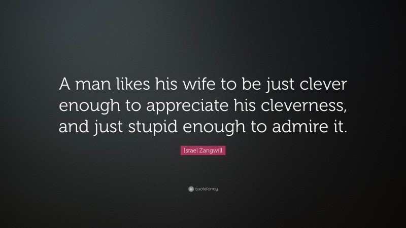 Israel Zangwill Quote: “A man likes his wife to be just clever enough to appreciate his cleverness, and just stupid enough to admire it.”