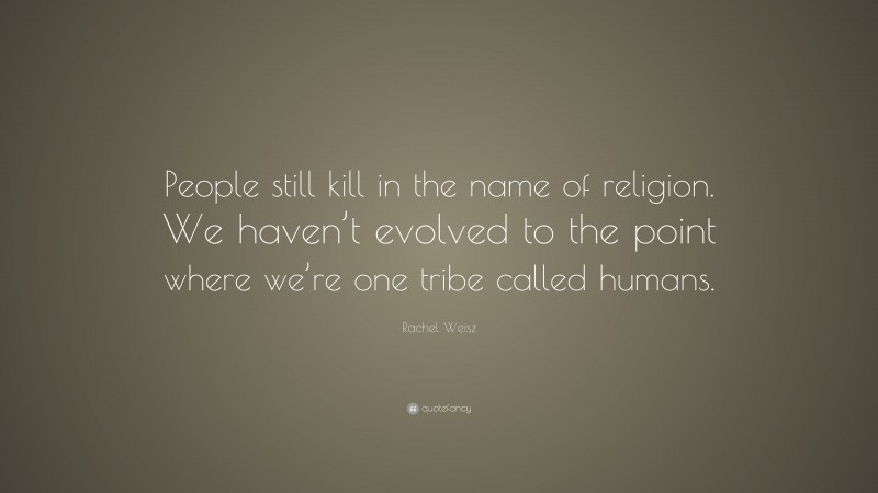 Rachel Weisz Quote: “People still kill in the name of religion. We haven’t evolved to the point where we’re one tribe called humans.”