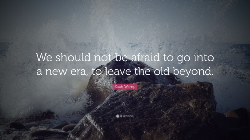 Zach Wamp Quote: “We should not be afraid to go into a new era, to leave the old beyond.”