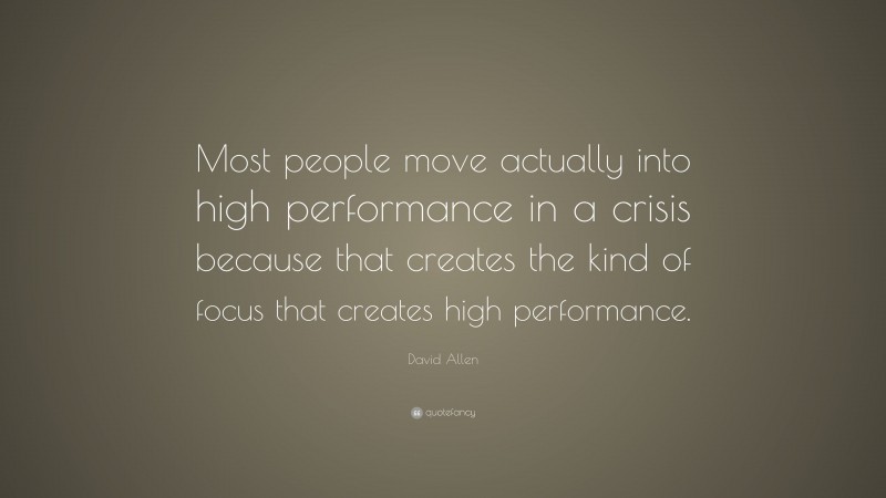 David Allen Quote: “Most people move actually into high performance in a crisis because that creates the kind of focus that creates high performance.”