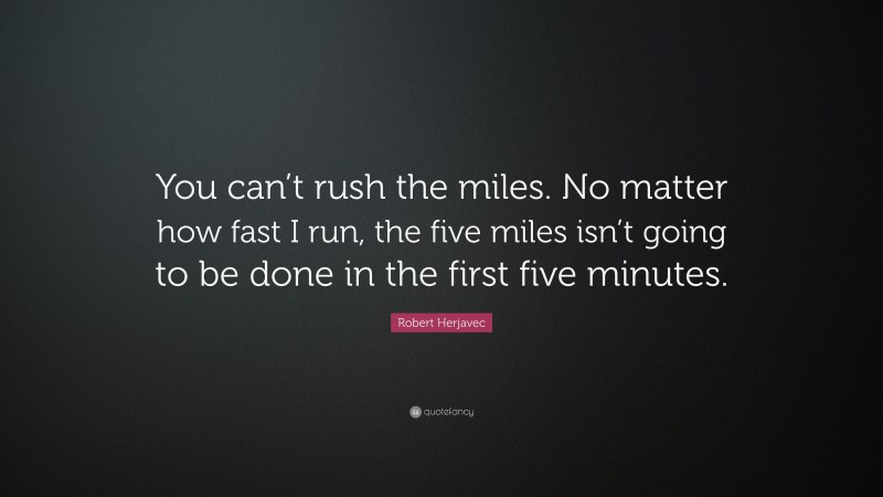 Robert Herjavec Quote: “You can’t rush the miles. No matter how fast I run, the five miles isn’t going to be done in the first five minutes.”