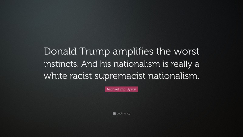Michael Eric Dyson Quote: “Donald Trump amplifies the worst instincts. And his nationalism is really a white racist supremacist nationalism.”