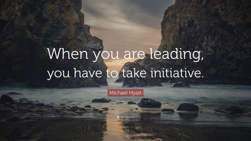 Michael Hyatt Quote: “When you are leading, you have to take initiative.”
