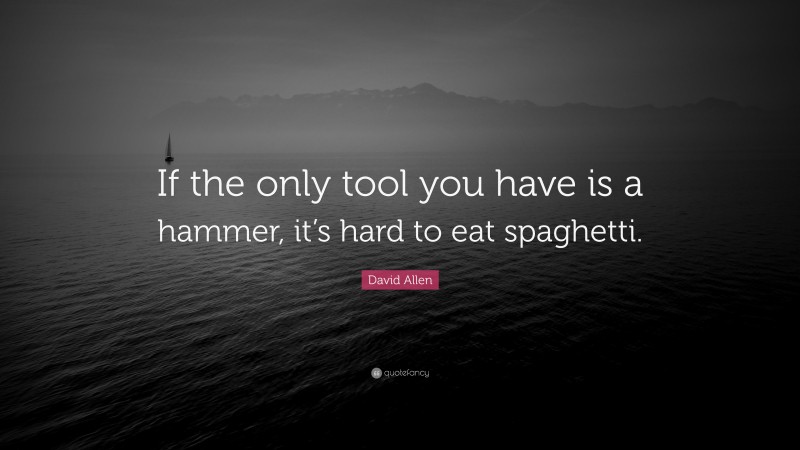David Allen Quote: “If the only tool you have is a hammer, it’s hard to eat spaghetti.”