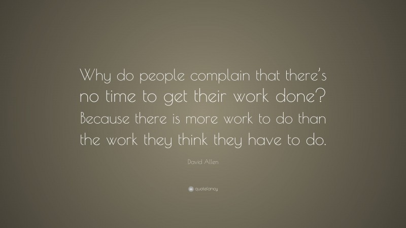 David Allen Quote: “Why do people complain that there’s no time to get their work done? Because there is more work to do than the work they think they have to do.”