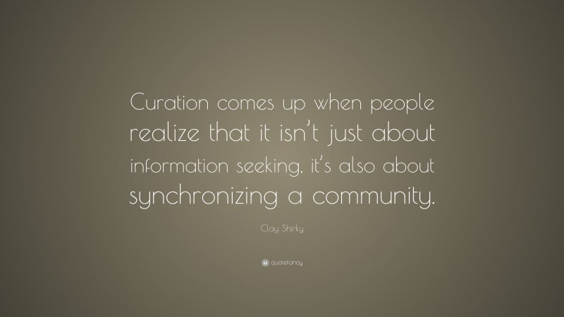 Clay Shirky Quote: “Curation comes up when people realize that it isn’t just about information seeking, it’s also about synchronizing a community.”