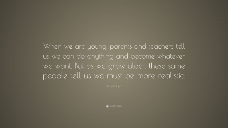 Michael Hyatt Quote: “When we are young, parents and teachers tell us we can do anything and become whatever we want. But as we grow older, these same people tell us we must be more realistic.”