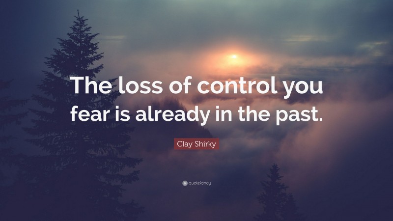 Clay Shirky Quote: “The loss of control you fear is already in the past.”