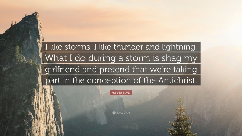 Frankie Boyle Quote: “I like storms. I like thunder and lightning. What I do during a storm is shag my girlfriend and pretend that we’re taking part in the conception of the Antichrist.”