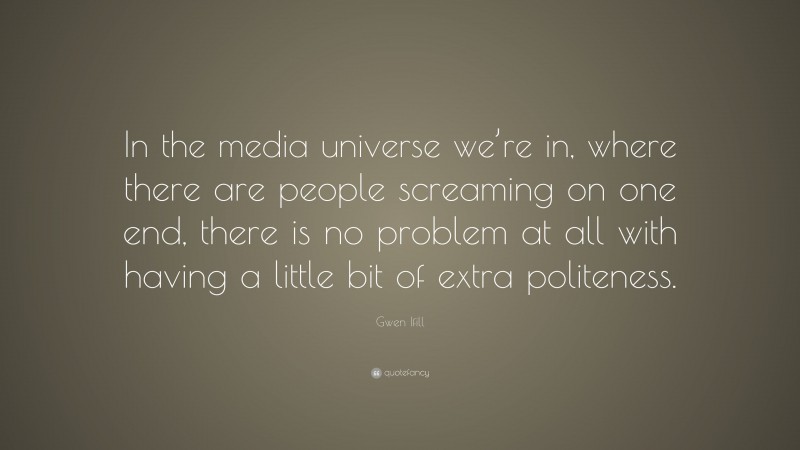 Gwen Ifill Quote: “In the media universe we’re in, where there are people screaming on one end, there is no problem at all with having a little bit of extra politeness.”