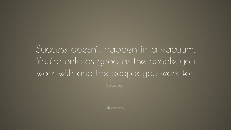 Casey Kasem Quote: “Success doesn’t happen in a vacuum. You’re only as good as the people you work with and the people you work for.”