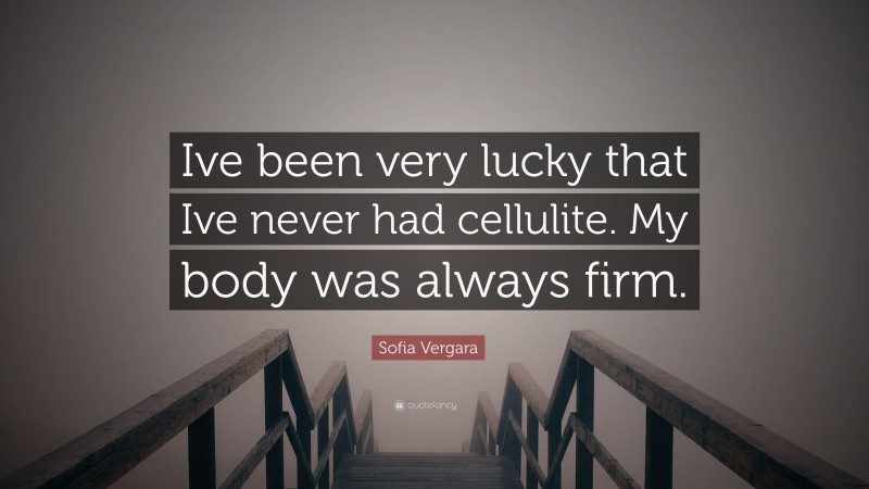 Sofia Vergara Quote: “Ive been very lucky that Ive never had cellulite. My body was always firm.”