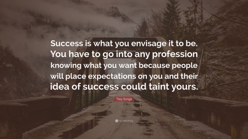 Trey Songz Quote: “Success is what you envisage it to be. You have to go into any profession knowing what you want because people will place expectations on you and their idea of success could taint yours.”