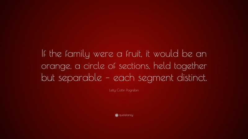 Letty Cottin Pogrebin Quote: “If the family were a fruit, it would be an orange, a circle of sections, held together but separable – each segment distinct.”