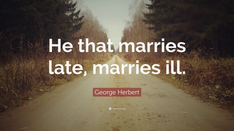 George Herbert Quote: “He that marries late, marries ill.”