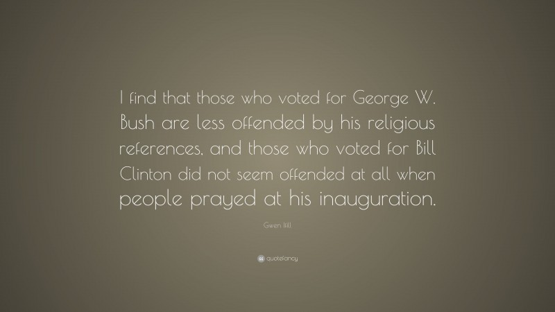 Gwen Ifill Quote: “I find that those who voted for George W. Bush are less offended by his religious references, and those who voted for Bill Clinton did not seem offended at all when people prayed at his inauguration.”