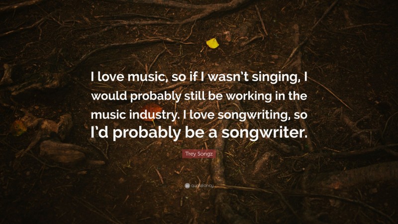 Trey Songz Quote: “I love music, so if I wasn’t singing, I would probably still be working in the music industry. I love songwriting, so I’d probably be a songwriter.”