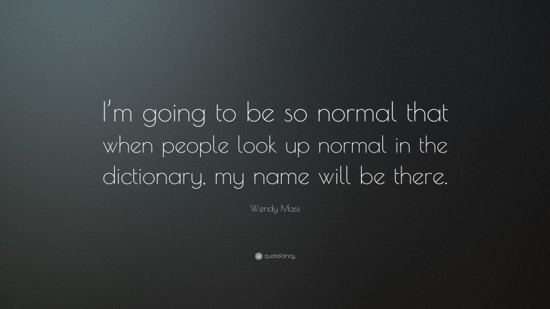 Wendy Mass Quote: “I’m going to be so normal that when people look up normal in the dictionary, my name will be there.”