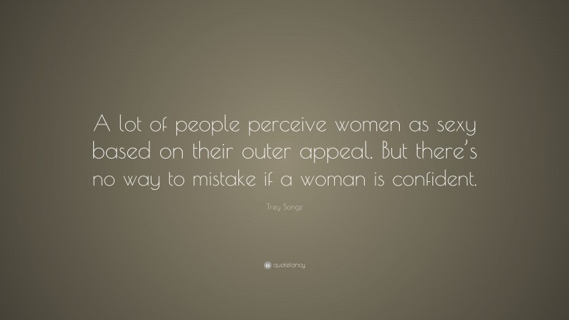 Trey Songz Quote: “A lot of people perceive women as sexy based on their outer appeal. But there’s no way to mistake if a woman is confident.”