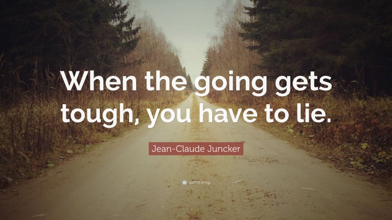 Jean-Claude Juncker Quote: “When the going gets tough, you have to lie.”