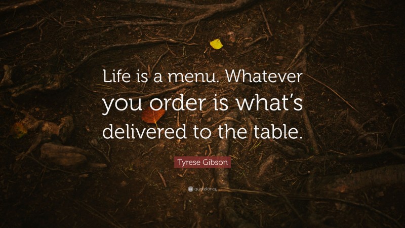 Tyrese Gibson Quote: “Life is a menu. Whatever you order is what’s delivered to the table.”