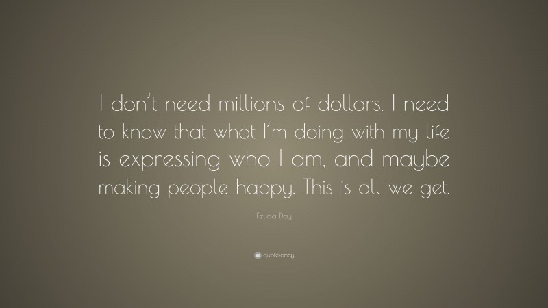 Felicia Day Quote: “I don’t need millions of dollars. I need to know that what I’m doing with my life is expressing who I am, and maybe making people happy. This is all we get.”