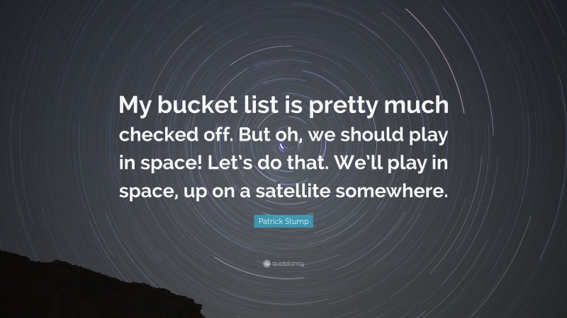 Patrick Stump Quote: “My bucket list is pretty much checked off. But oh, we should play in space! Let’s do that. We’ll play in space, up on a satellite somewhere.”
